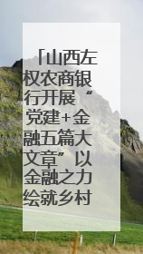 山西左权农商银行开展“党建+金融五篇大文章”以金融之力绘就乡村振兴新画卷